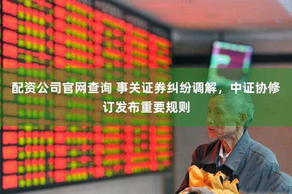 配资公司官网查询 事关证券纠纷调解，中证协修订发布重要规则