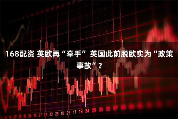 168配资 英欧再“牵手” 英国此前脱欧实为“政策事故”？