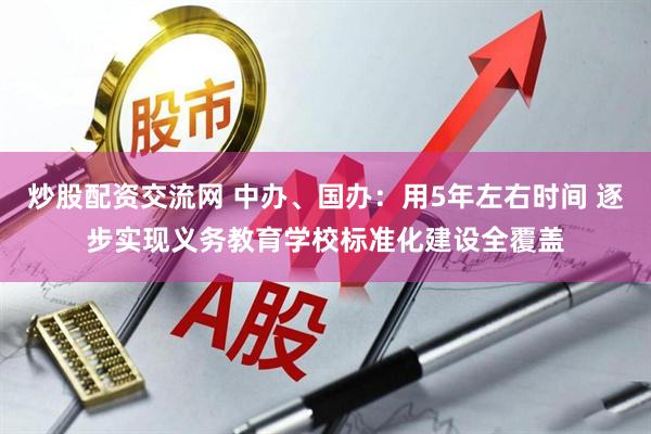炒股配资交流网 中办、国办：用5年左右时间 逐步实现义务教育学校标准化建设全覆盖