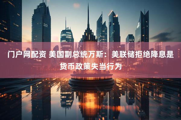 门户网配资 美国副总统万斯：美联储拒绝降息是货币政策失当行为