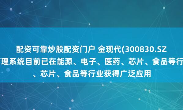 配资可靠炒股配资门户 金现代(300830.SZ): 智慧实验室管理系统目前已在能源、电子、医药、芯片、食品等行业获得广泛应用