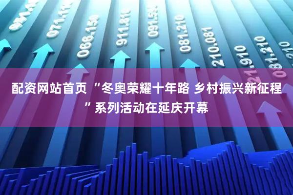 配资网站首页 “冬奥荣耀十年路 乡村振兴新征程”系列活动在延庆开幕
