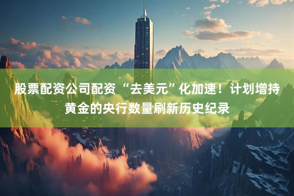 股票配资公司配资 “去美元”化加速！计划增持黄金的央行数量刷新历史纪录