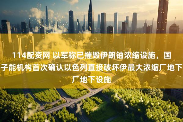 114配资网 以军称已摧毁伊朗铀浓缩设施，国际原子能机构首次确认以色列直接破坏伊最大浓缩厂地下设施