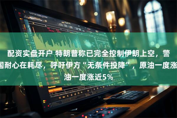 配资实盘开户 特朗普称已完全控制伊朗上空，警告美国耐心在耗尽，呼吁伊方“无条件投降”，原油一度涨近5%