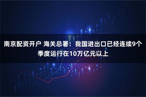 南京配资开户 海关总署：我国进出口已经连续9个季度运行在10万亿元以上