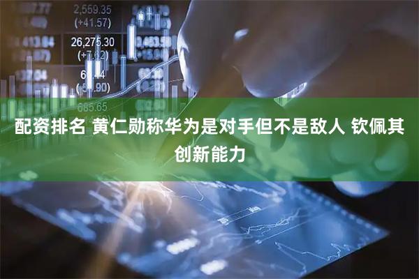 配资排名 黄仁勋称华为是对手但不是敌人 钦佩其创新能力
