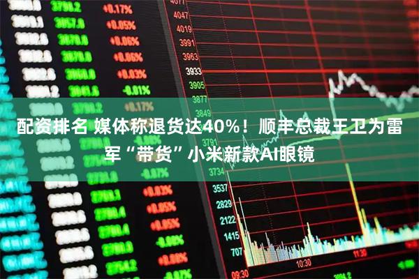 配资排名 媒体称退货达40%！顺丰总裁王卫为雷军“带货”小米新款AI眼镜