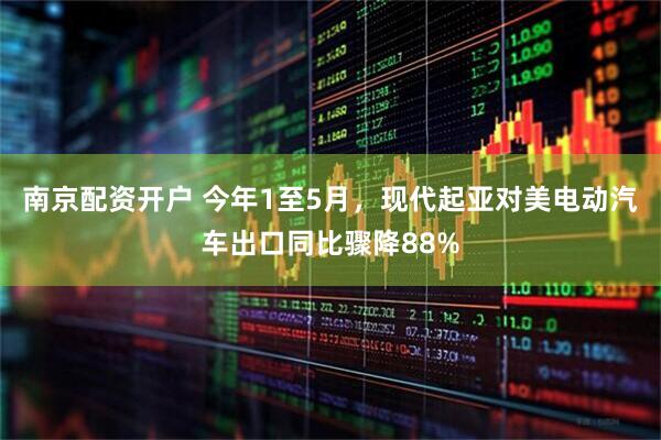 南京配资开户 今年1至5月，现代起亚对美电动汽车出口同比骤降88%