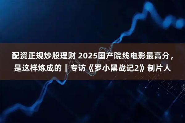 配资正规炒股理财 2025国产院线电影最高分，是这样炼成的｜专访《罗小黑战记2》制片人
