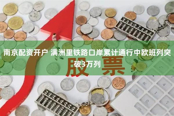 南京配资开户 满洲里铁路口岸累计通行中欧班列突破3万列