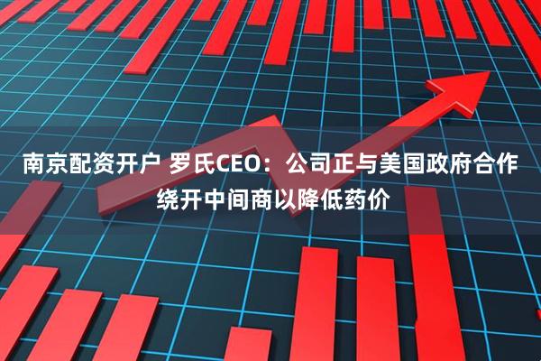 南京配资开户 罗氏CEO：公司正与美国政府合作 绕开中间商以降低药价