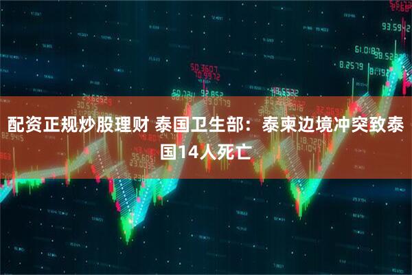 配资正规炒股理财 泰国卫生部：泰柬边境冲突致泰国14人死亡