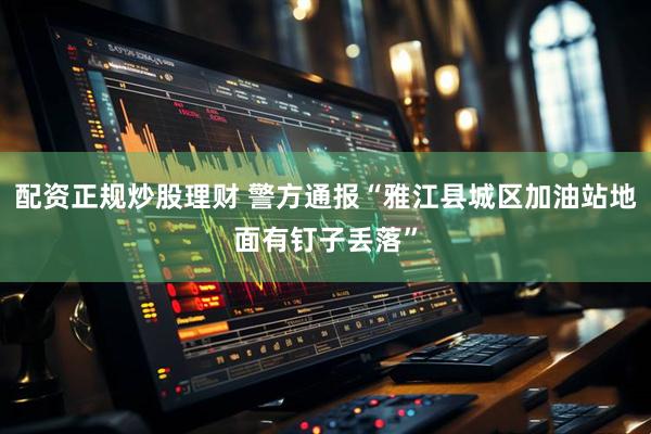 配资正规炒股理财 警方通报“雅江县城区加油站地面有钉子丢落”