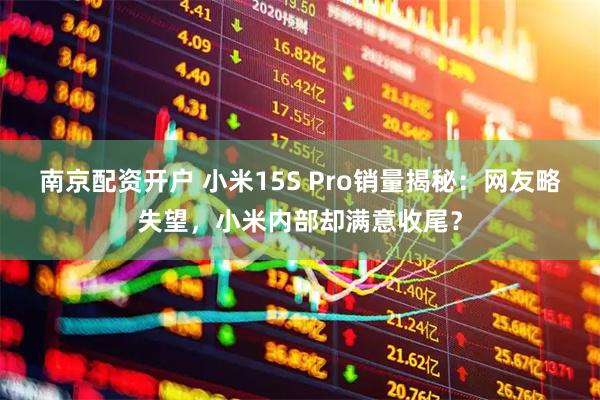 南京配资开户 小米15S Pro销量揭秘：网友略失望，小米内部却满意收尾？