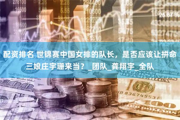 配资排名 世锦赛中国女排的队长，是否应该让拼命三娘庄宇珊来当？_团队_龚翔宇_全队