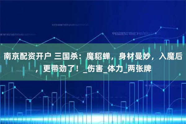 南京配资开户 三国杀：魔貂蝉，身材曼妙，入魔后，更带劲了！_伤害_体力_两张牌