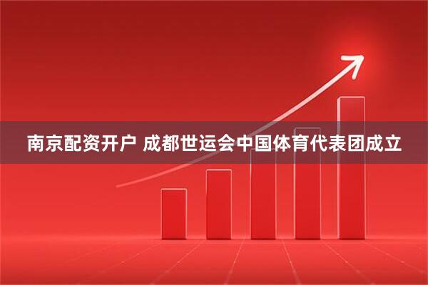 南京配资开户 成都世运会中国体育代表团成立