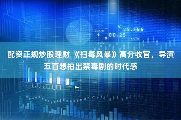 配资正规炒股理财 《扫毒风暴》高分收官，导演五百想拍出禁毒剧的时代感