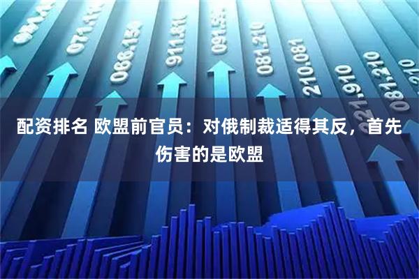 配资排名 欧盟前官员：对俄制裁适得其反，首先伤害的是欧盟