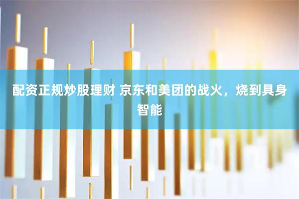 配资正规炒股理财 京东和美团的战火，烧到具身智能