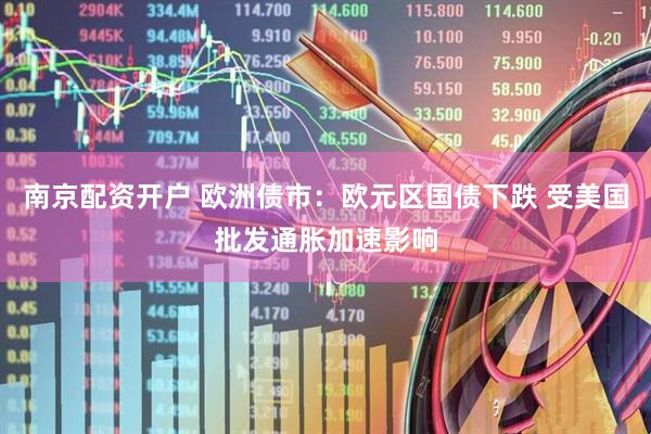 南京配资开户 欧洲债市：欧元区国债下跌 受美国批发通胀加速影响