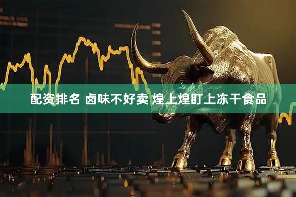 配资排名 卤味不好卖 煌上煌盯上冻干食品