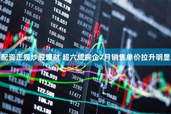 配资正规炒股理财 超六成房企7月销售单价拉升明显