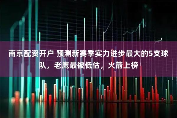 南京配资开户 预测新赛季实力进步最大的5支球队，老鹰最被低估，火箭上榜