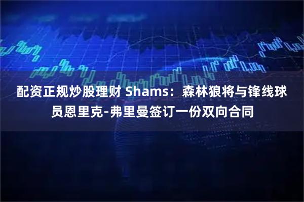 配资正规炒股理财 Shams：森林狼将与锋线球员恩里克-弗里曼签订一份双向合同