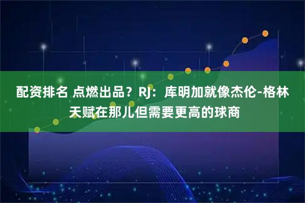 配资排名 点燃出品？RJ：库明加就像杰伦-格林 天赋在那儿但需要更高的球商