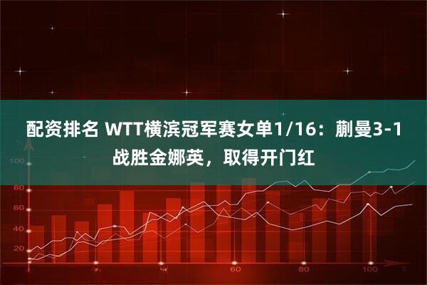 配资排名 WTT横滨冠军赛女单1/16：蒯曼3-1战胜金娜英，取得开门红