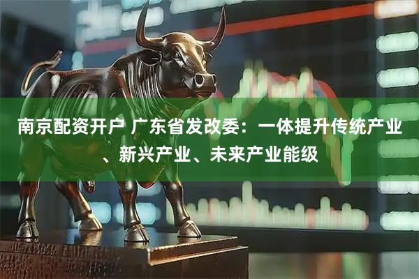 南京配资开户 广东省发改委：一体提升传统产业、新兴产业、未来产业能级