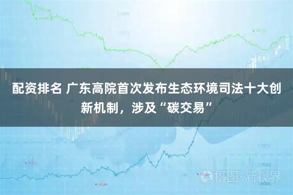 配资排名 广东高院首次发布生态环境司法十大创新机制，涉及“碳交易”