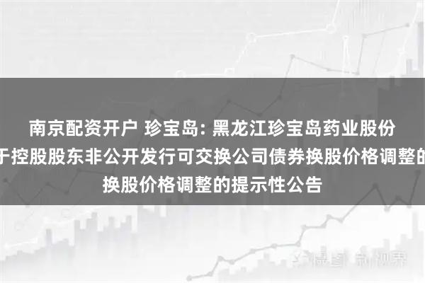 南京配资开户 珍宝岛: 黑龙江珍宝岛药业股份有限公司关于控股股东非公开发行可交换公司债券换股价格调整的提示性公告
