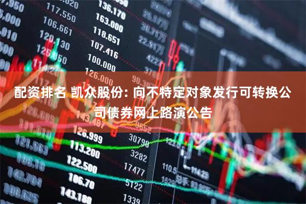 配资排名 凯众股份: 向不特定对象发行可转换公司债券网上路演公告