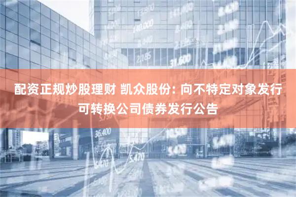 配资正规炒股理财 凯众股份: 向不特定对象发行可转换公司债券发行公告