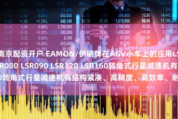 南京配资开户 EAMON/伊明牌在AGV小车上的应用LSR042 LSR060 LSR080 LSR090 LSR120 LSR160转角式行星减速机有结构紧凑、高精度、高效率、耐用性强等特点