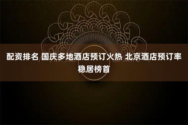 配资排名 国庆多地酒店预订火热 北京酒店预订率稳居榜首