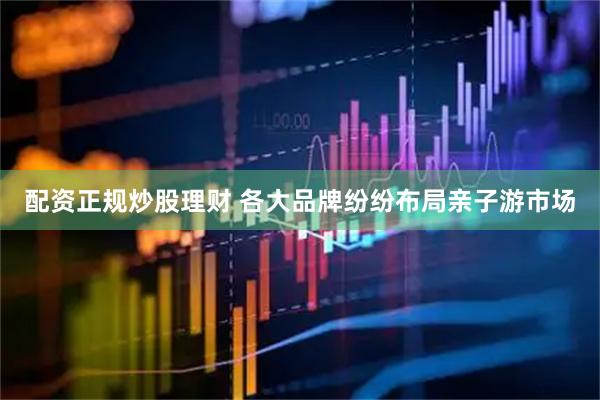 配资正规炒股理财 各大品牌纷纷布局亲子游市场