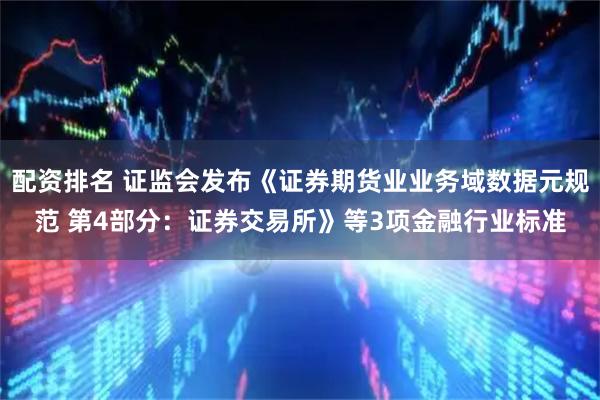 配资排名 证监会发布《证券期货业业务域数据元规范 第4部分:证券交易所》等3项金融行业标准