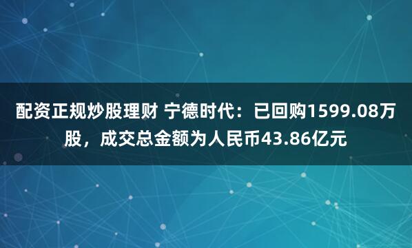 配资正规炒股理财 宁德时代：已回购1599.08万股，成交总金额为人民币43.86亿元