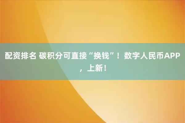 配资排名 碳积分可直接“换钱”！数字人民币APP，上新！
