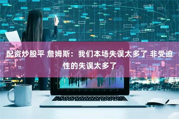 配资炒股平 詹姆斯：我们本场失误太多了 非受迫性的失误太多了