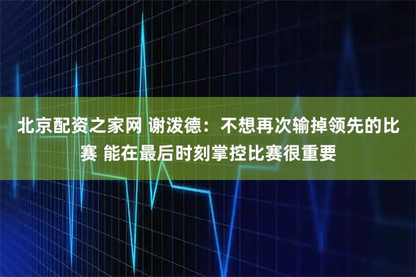 北京配资之家网 谢泼德：不想再次输掉领先的比赛 能在最后时刻掌控比赛很重要