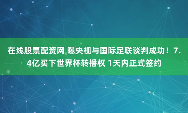 在线股票配资网 曝央视与国际足联谈判成功！7.4亿买下世界杯转播权 1天内正式签约