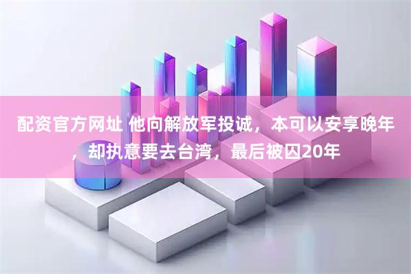 配资官方网址 他向解放军投诚，本可以安享晚年，却执意要去台湾，最后被囚20年