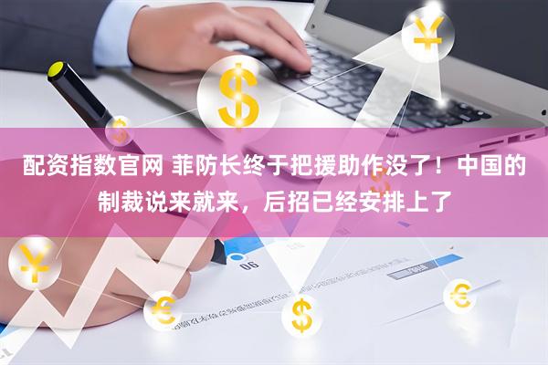 配资指数官网 菲防长终于把援助作没了！中国的制裁说来就来，后招已经安排上了