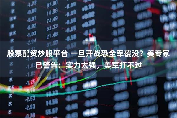 股票配资炒股平台 一旦开战恐全军覆没？美专家已警告：实力太强，美军打不过