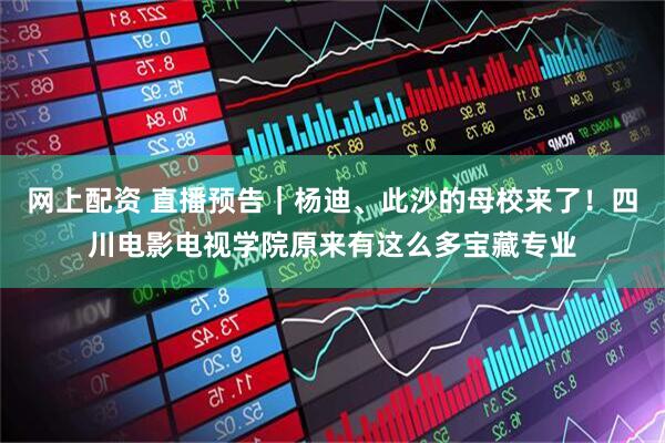网上配资 直播预告｜杨迪、此沙的母校来了！四川电影电视学院原来有这么多宝藏专业